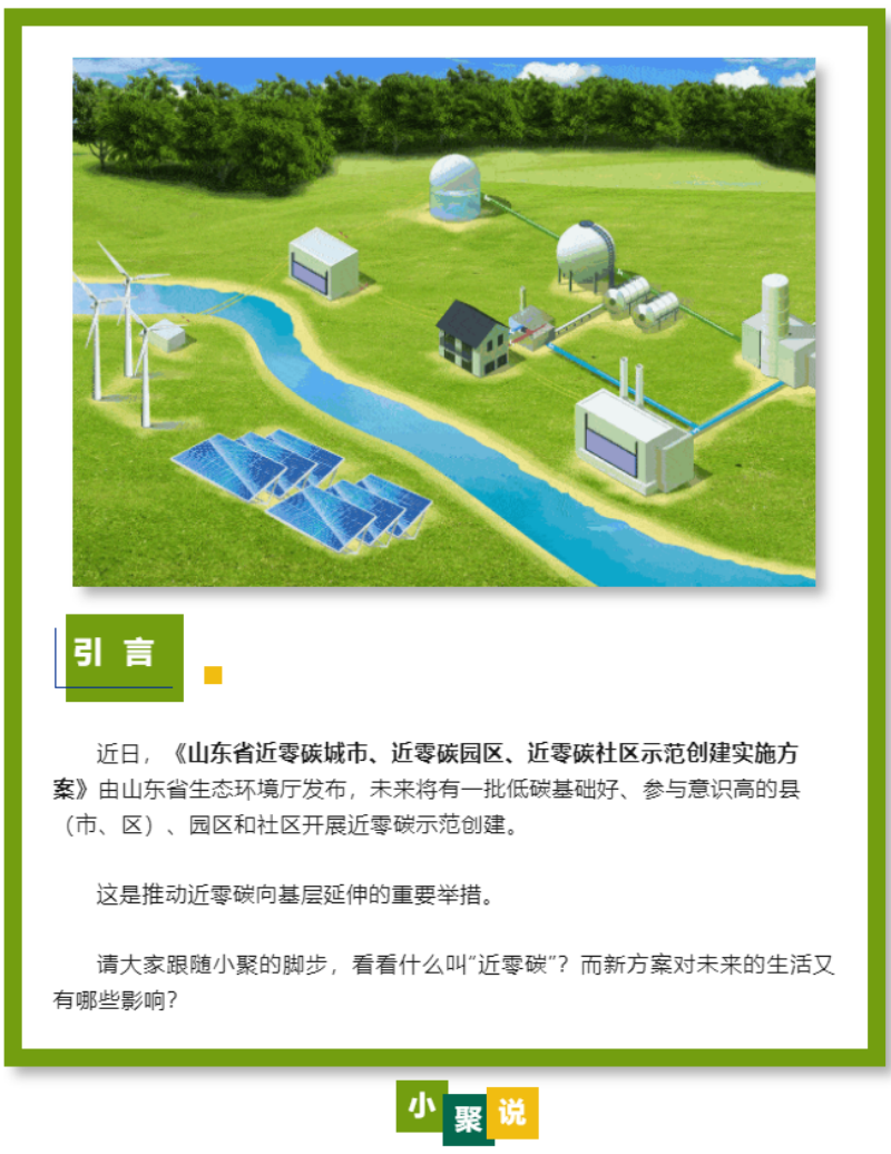 近日，《山東省近零碳城市、近零碳園區(qū)、近零碳社區(qū)示范創(chuàng)建實(shí)施方案》由山東省生態(tài)環(huán)境廳發(fā)布，未來將有一批低碳基礎(chǔ)好、參與意識(shí)高的縣（市、區(qū)）、園區(qū)和社區(qū)開展近零碳示范創(chuàng)建。